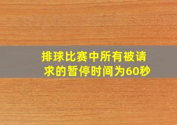 排球比赛中所有被请求的暂停时间为60秒