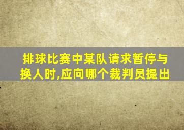 排球比赛中某队请求暂停与换人时,应向哪个裁判员提出