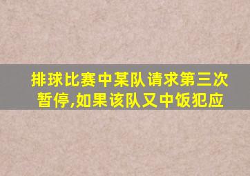 排球比赛中某队请求第三次暂停,如果该队又中饭犯应