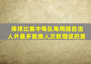 排球比赛中每队每局除自由人外最多能换人次数错误的是