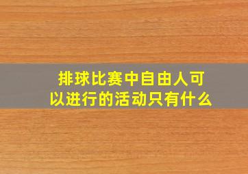 排球比赛中自由人可以进行的活动只有什么