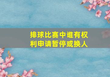 排球比赛中谁有权利申请暂停或换人