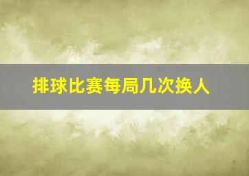 排球比赛每局几次换人