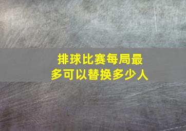 排球比赛每局最多可以替换多少人