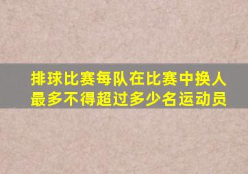 排球比赛每队在比赛中换人最多不得超过多少名运动员