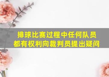 排球比赛过程中任何队员都有权利向裁判员提出疑问