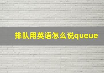 排队用英语怎么说queue