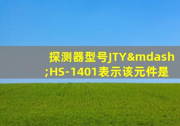 探测器型号JTY—HS-1401表示该元件是