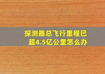 探测器总飞行里程已超4.5亿公里怎么办