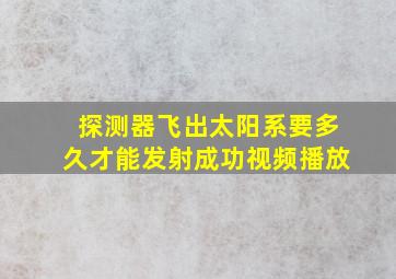 探测器飞出太阳系要多久才能发射成功视频播放