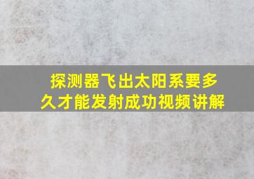 探测器飞出太阳系要多久才能发射成功视频讲解