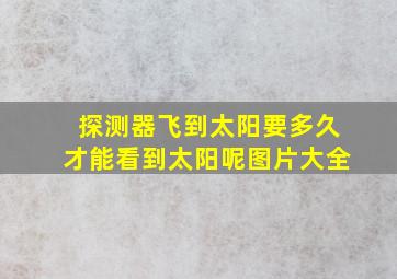 探测器飞到太阳要多久才能看到太阳呢图片大全