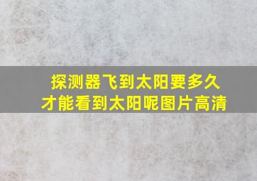 探测器飞到太阳要多久才能看到太阳呢图片高清