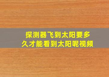 探测器飞到太阳要多久才能看到太阳呢视频