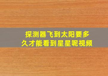 探测器飞到太阳要多久才能看到星星呢视频