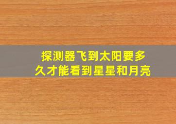 探测器飞到太阳要多久才能看到星星和月亮