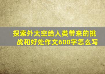 探索外太空给人类带来的挑战和好处作文600字怎么写