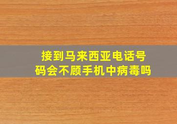 接到马来西亚电话号码会不顾手机中病毒吗