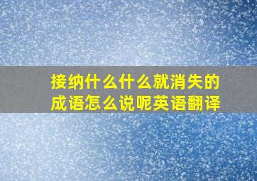 接纳什么什么就消失的成语怎么说呢英语翻译