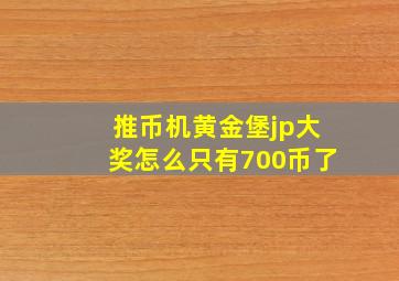 推币机黄金堡jp大奖怎么只有700币了