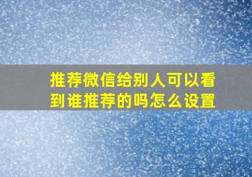 推荐微信给别人可以看到谁推荐的吗怎么设置