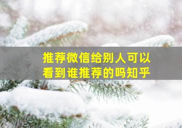 推荐微信给别人可以看到谁推荐的吗知乎