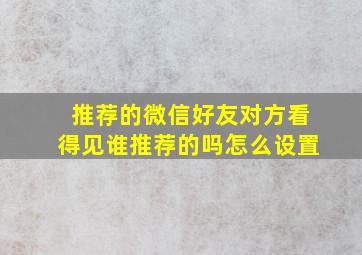 推荐的微信好友对方看得见谁推荐的吗怎么设置