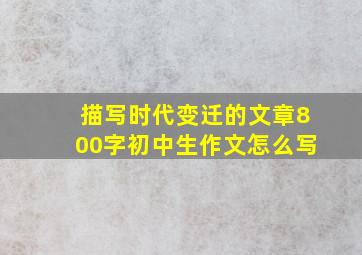 描写时代变迁的文章800字初中生作文怎么写