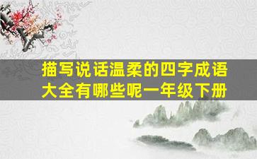 描写说话温柔的四字成语大全有哪些呢一年级下册