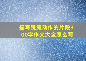 描写跳绳动作的片段300字作文大全怎么写