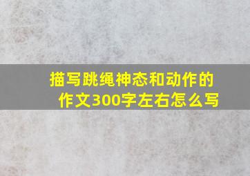 描写跳绳神态和动作的作文300字左右怎么写