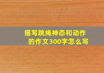 描写跳绳神态和动作的作文300字怎么写