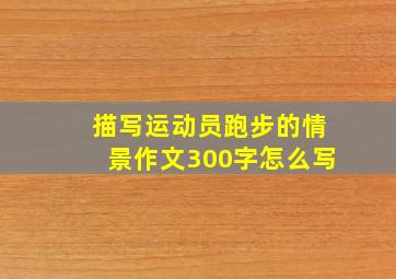 描写运动员跑步的情景作文300字怎么写