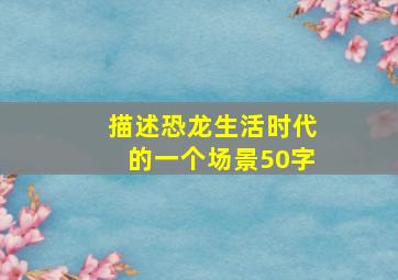 描述恐龙生活时代的一个场景50字