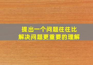 提出一个问题往往比解决问题更重要的理解