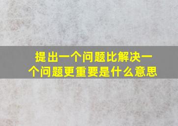 提出一个问题比解决一个问题更重要是什么意思