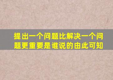 提出一个问题比解决一个问题更重要是谁说的由此可知