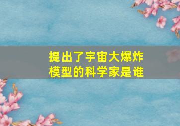 提出了宇宙大爆炸模型的科学家是谁