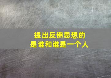 提出反佛思想的是谁和谁是一个人