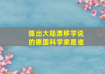 提出大陆漂移学说的德国科学家是谁