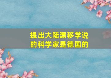 提出大陆漂移学说的科学家是德国的