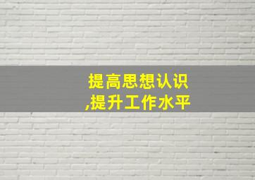 提高思想认识,提升工作水平