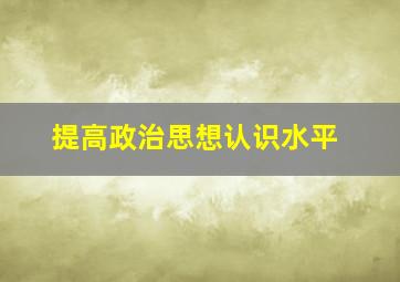 提高政治思想认识水平