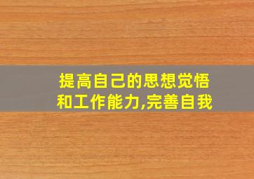 提高自己的思想觉悟和工作能力,完善自我