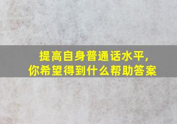 提高自身普通话水平,你希望得到什么帮助答案