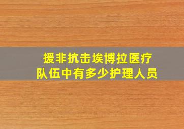 援非抗击埃博拉医疗队伍中有多少护理人员