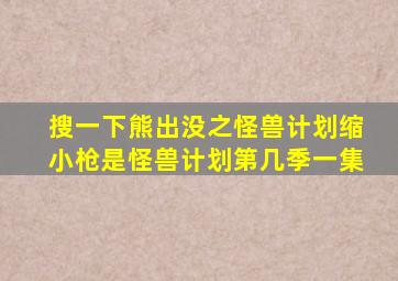 搜一下熊出没之怪兽计划缩小枪是怪兽计划第几季一集