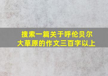 搜索一篇关于呼伦贝尔大草原的作文三百字以上