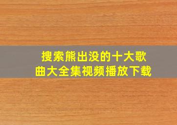 搜索熊出没的十大歌曲大全集视频播放下载