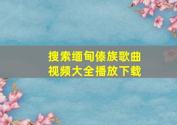 搜索缅甸傣族歌曲视频大全播放下载